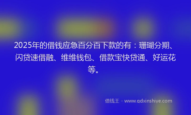 2025年的借钱应急百分百下款的有：珊瑚分期、闪贷速借融、维维钱包、借款宝快贷通、好运花等。
