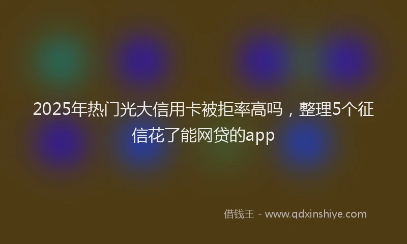 2025年热门光大信用卡被拒率高吗，整理5个征信花了能网贷的app