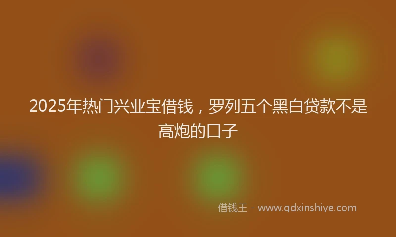 2025年热门兴业宝借钱，罗列五个黑白贷款不是高炮的口子