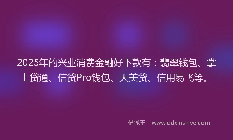 2025年的兴业消费金融好下款有：翡翠钱包、掌上贷通、信贷Pro钱包、天美贷、信用易飞等。
