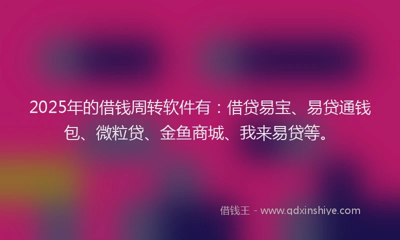 2025年的借钱周转软件有：借贷易宝、易贷通钱包、微粒贷、金鱼商城、我来易贷等。
