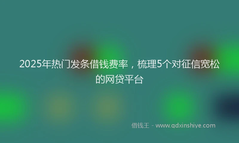 2025年热门发条借钱费率，梳理5个对征信宽松的网贷平台