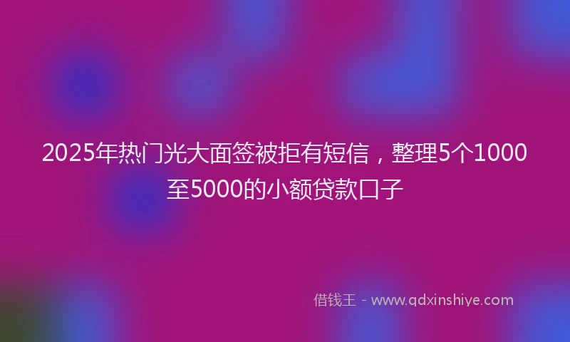 2025年热门光大面签被拒有短信，整理5个1000至5000的小额贷款口子