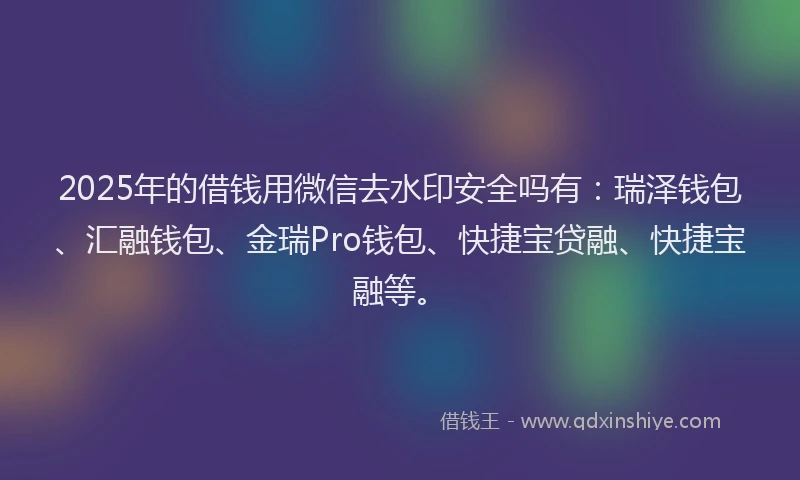 2025年的借钱用微信去水印安全吗有：瑞泽钱包、汇融钱包、金瑞Pro钱包、快捷宝贷融、快捷宝融等。