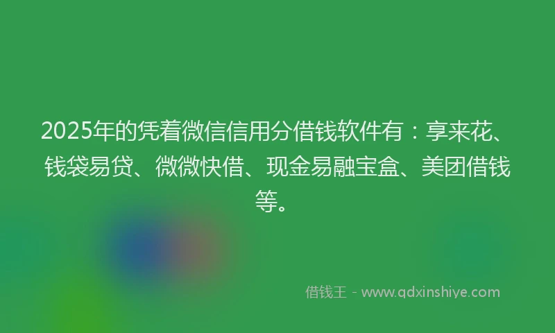 2025年的凭着微信信用分借钱软件有：享来花、钱袋易贷、微微快借、现金易融宝盒、美团借钱等。