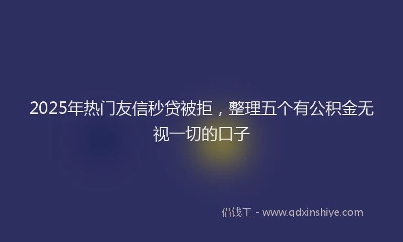 2025年热门友信秒贷被拒，整理五个有公积金无视一切的口子