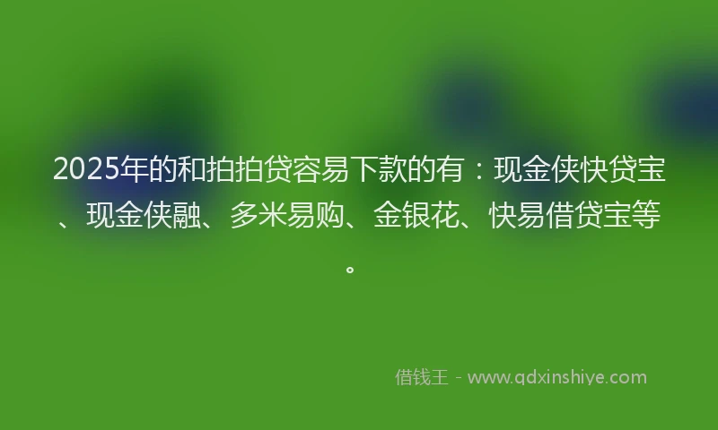 2025年的和拍拍贷容易下款的有：现金侠快贷宝、现金侠融、多米易购、金银花、快易借贷宝等。