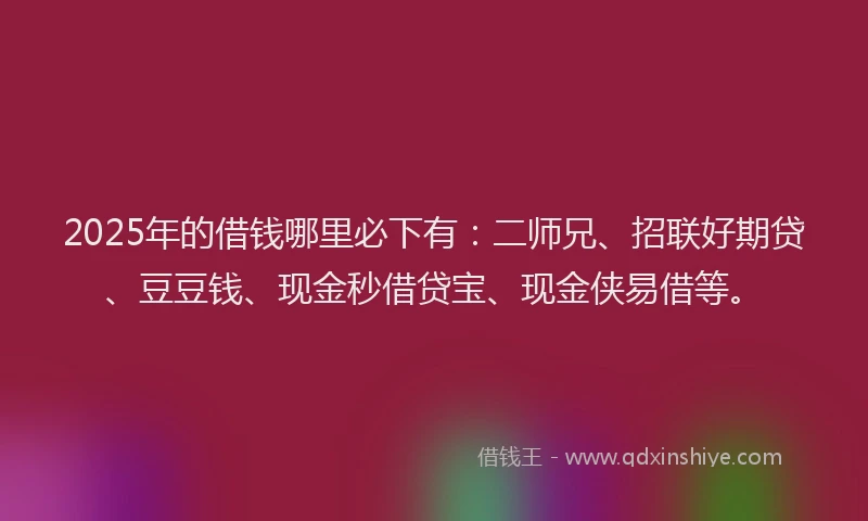 2025年的借钱哪里必下有：二师兄、招联好期贷、豆豆钱、现金秒借贷宝、现金侠易借等。