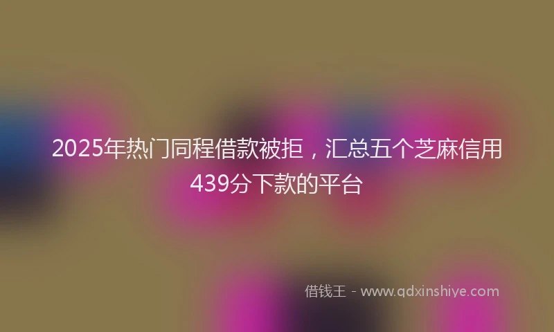 2025年热门同程借款被拒，汇总五个芝麻信用439分下款的平台