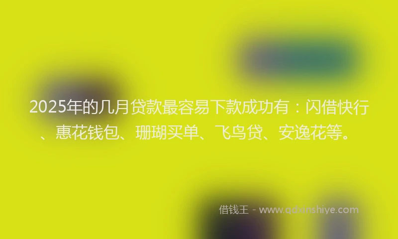 2025年的几月贷款最容易下款成功有：闪借快行、惠花钱包、珊瑚买单、飞鸟贷、安逸花等。