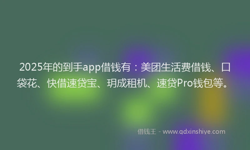 2025年的到手app借钱有：美团生活费借钱、口袋花、快借速贷宝、玥成租机、速贷Pro钱包等。