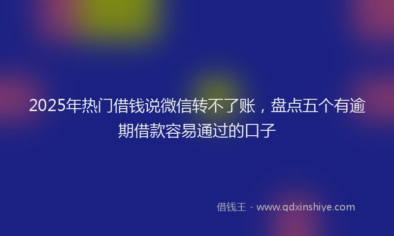 2025年热门借钱说微信转不了账，盘点五个有逾期借款容易通过的口子