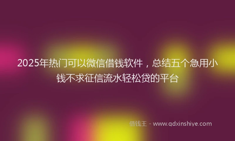 2025年热门可以微信借钱软件，总结五个急用小钱不求征信流水轻松贷的平台