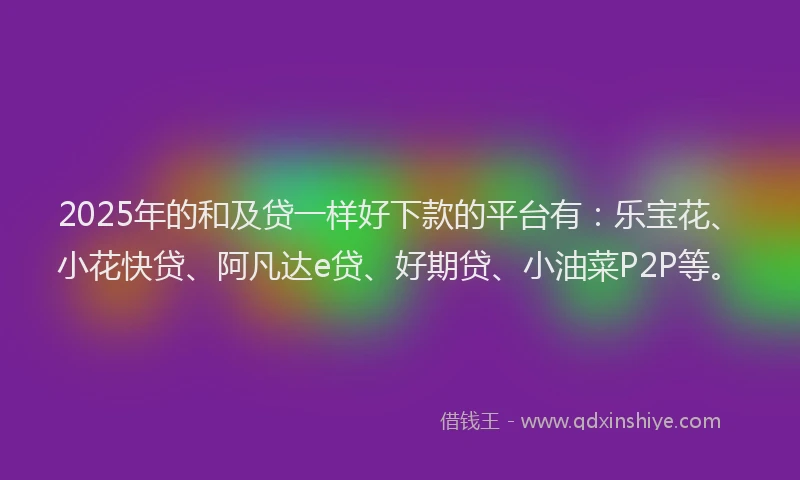2025年的和及贷一样好下款的平台有：乐宝花、小花快贷、阿凡达e贷、好期贷、小油菜P2P等。