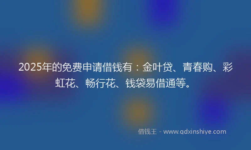 2025年的免费申请借钱有：金叶贷、青春购、彩虹花、畅行花、钱袋易借通等。
