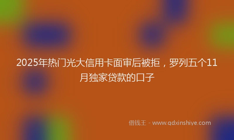 2025年热门光大信用卡面审后被拒，罗列五个11月独家贷款的口子