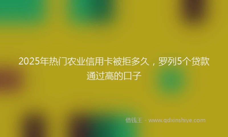 2025年热门农业信用卡被拒多久，罗列5个贷款通过高的口子