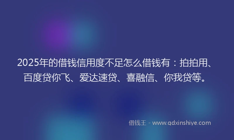 2025年的借钱信用度不足怎么借钱有：拍拍用、百度贷你飞、爱达速贷、喜融信、你我贷等。