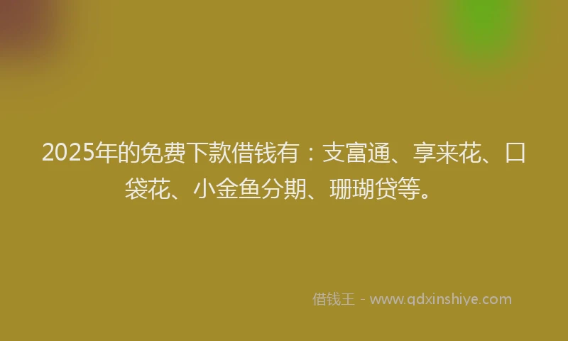 2025年的免费下款借钱有：支富通、享来花、口袋花、小金鱼分期、珊瑚贷等。