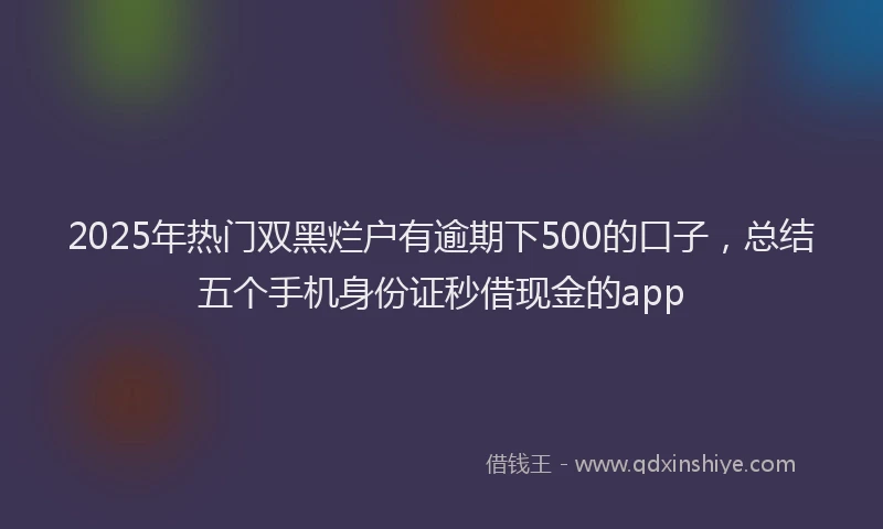 2025年热门双黑烂户有逾期下500的口子，总结五个手机身份证秒借现金的app