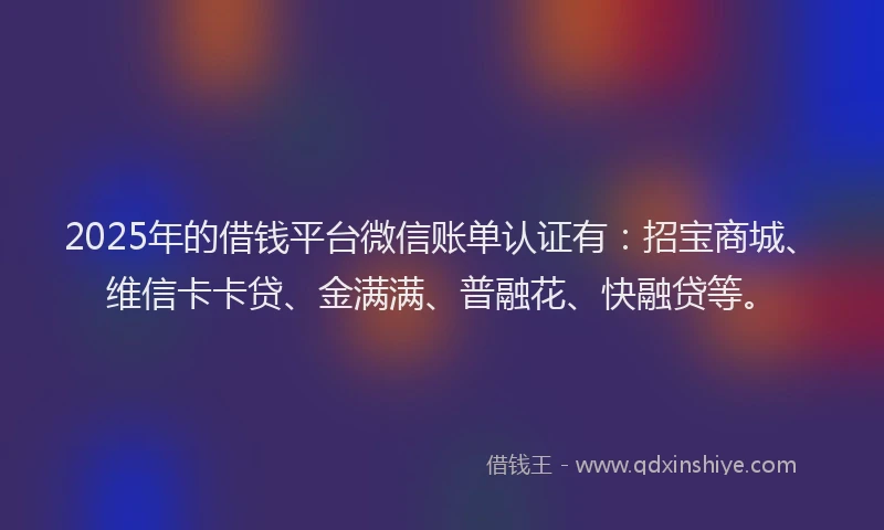 2025年的借钱平台微信账单认证有：招宝商城、维信卡卡贷、金满满、普融花、快融贷等。
