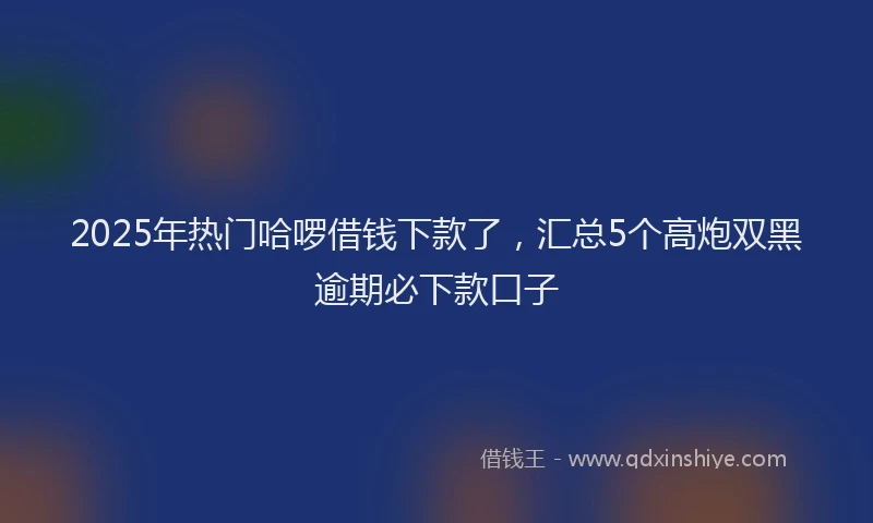 2025年热门哈啰借钱下款了，汇总5个高炮双黑逾期必下款口子