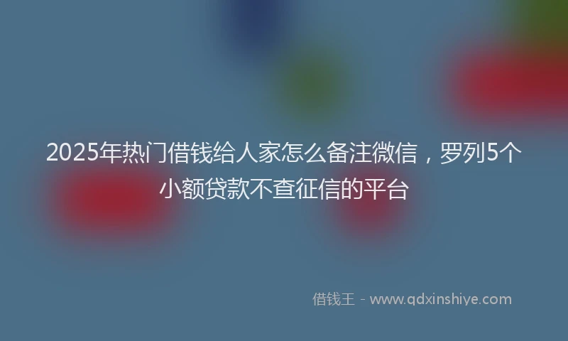 2025年热门借钱给人家怎么备注微信，罗列5个小额贷款不查征信的平台