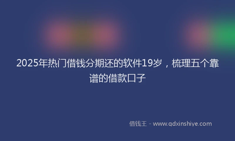 2025年热门借钱分期还的软件19岁，梳理五个靠谱的借款口子