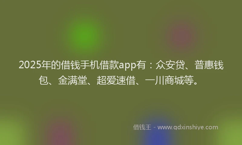 2025年的借钱手机借款app有：众安贷、普惠钱包、金满堂、超爱速借、一川商城等。