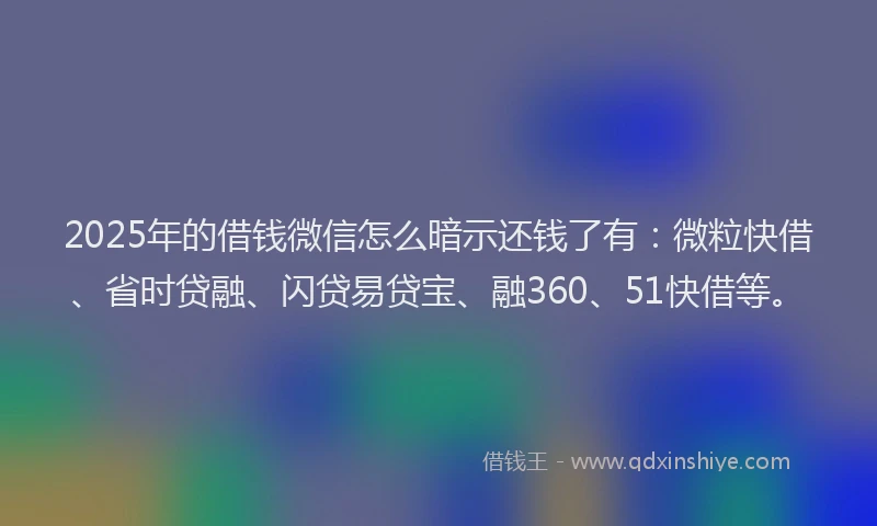 2025年的借钱微信怎么暗示还钱了有：微粒快借、省时贷融、闪贷易贷宝、融360、51快借等。