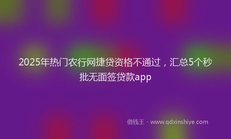 2025年热门农行网捷贷资格不通过，汇总5个秒批无面签贷款app