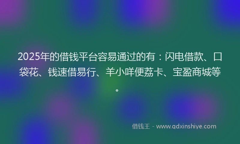 2025年的借钱平台容易通过的有：闪电借款、口袋花、钱速借易行、羊小咩便荔卡、宝盈商城等。