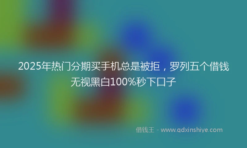 2025年热门分期买手机总是被拒，罗列五个借钱无视黑白100%秒下口子
