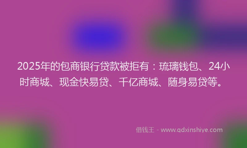 2025年的包商银行贷款被拒有:琉璃钱包、24小时商城、现金快易贷、千亿商城、随身易贷等。