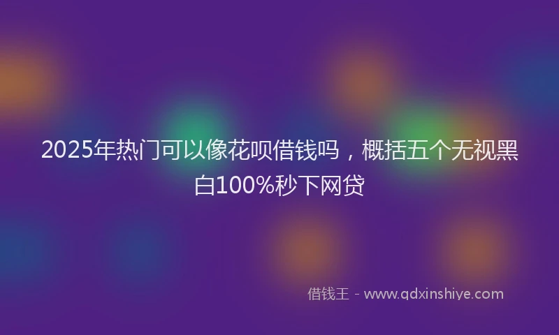 2025年热门可以像花呗借钱吗，概括五个无视黑白100%秒下网贷
