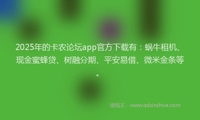 2025年的卡农论坛app官方下载有：蜗牛租机、现金蜜蜂贷、树融分期、平安易借、微米金条等。