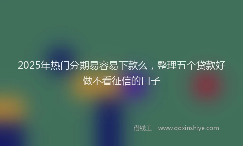 2025年热门分期易容易下款么，整理五个贷款好做不看征信的口子