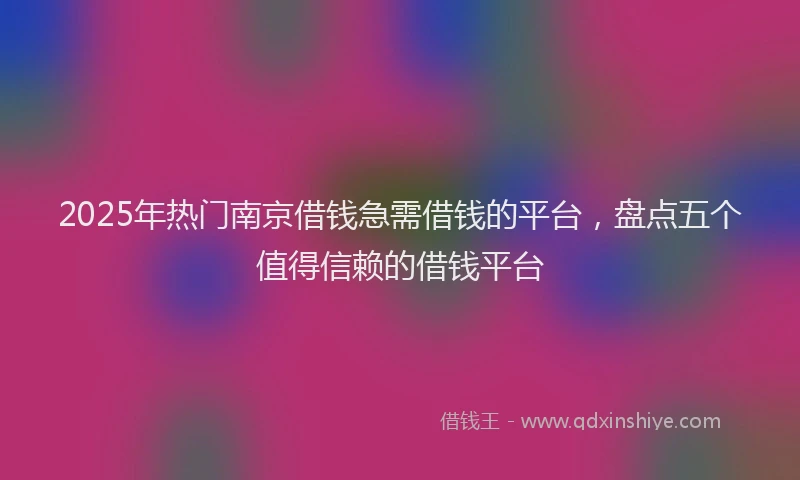 2025年热门南京借钱急需借钱的平台，盘点五个值得信赖的借钱平台