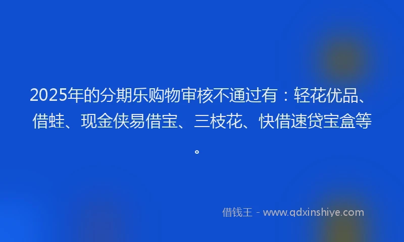 2025年的分期乐购物审核不通过有：轻花优品、借蛙、现金侠易借宝、三枝花、快借速贷宝盒等。