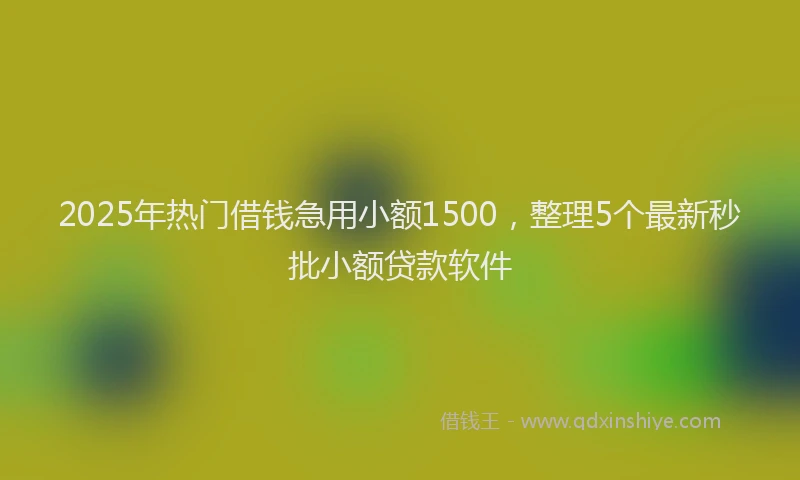 2025年热门借钱急用小额1500，整理5个最新秒批小额贷款软件