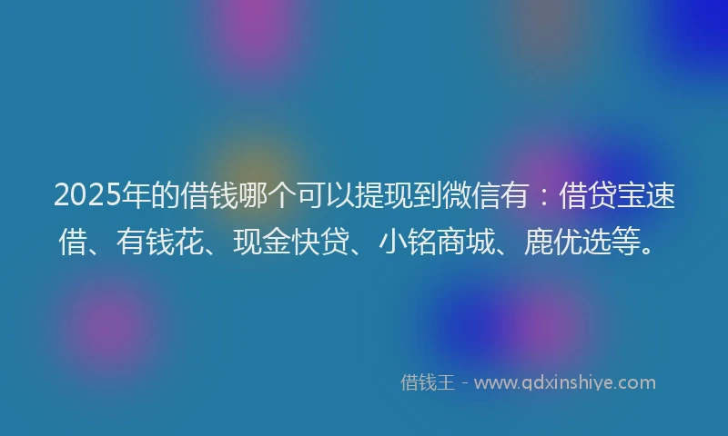 2025年的借钱哪个可以提现到微信有：借贷宝速借、有钱花、现金快贷、小铭商城、鹿优选等。