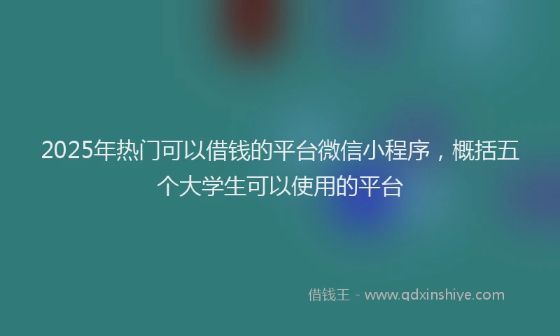 2025年热门可以借钱的平台微信小程序，概括五个大学生可以使用的平台