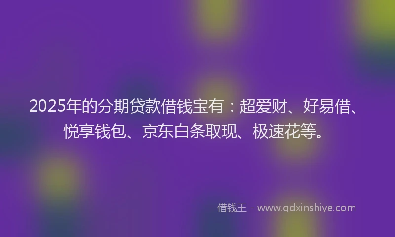 2025年的分期贷款借钱宝有：超爱财、好易借、悦享钱包、京东白条取现、极速花等。