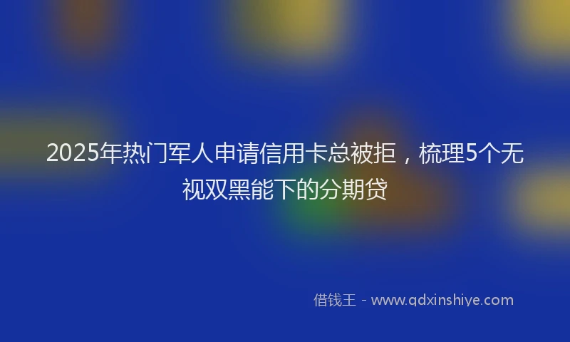 2025年热门军人申请信用卡总被拒，梳理5个无视双黑能下的分期贷