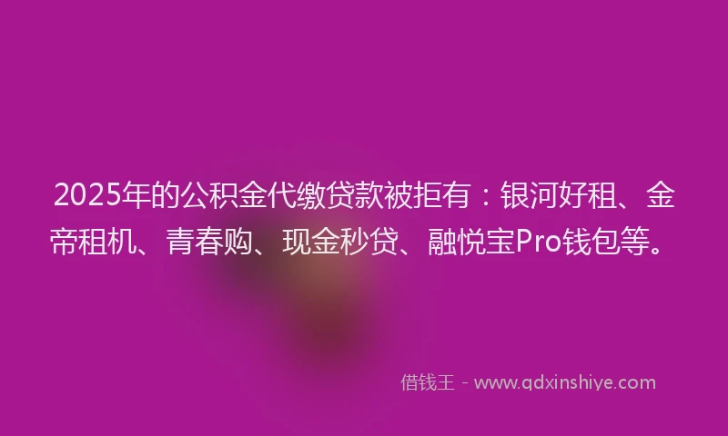 2025年的公积金代缴贷款被拒有：银河好租、金帝租机、青春购、现金秒贷、融悦宝Pro钱包等。