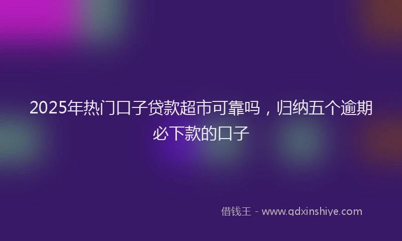 2025年热门口子贷款超市可靠吗，归纳五个逾期必下款的口子