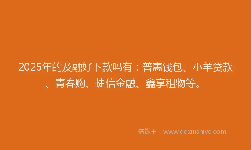 2025年的及融好下款吗有：普惠钱包、小羊贷款、青春购、捷信金融、鑫享租物等。