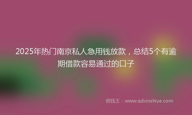 2025年热门南京私人急用钱放款，总结5个有逾期借款容易通过的口子