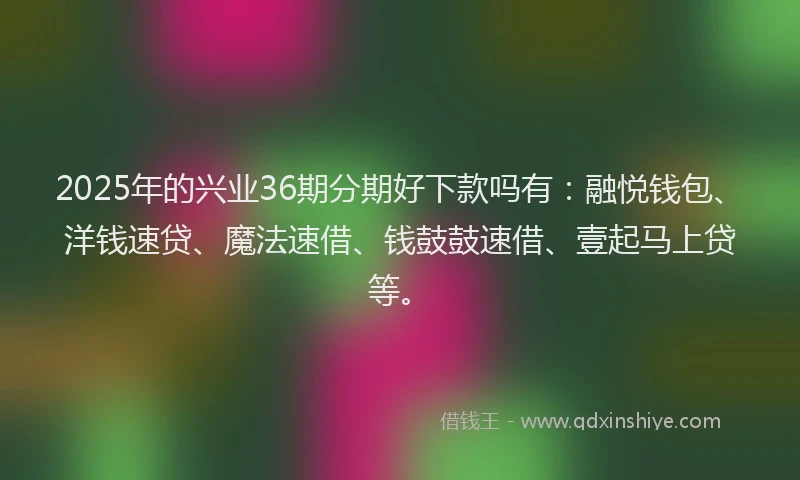 2025年的兴业36期分期好下款吗有：融悦钱包、洋钱速贷、魔法速借、钱鼓鼓速借、壹起马上贷等。