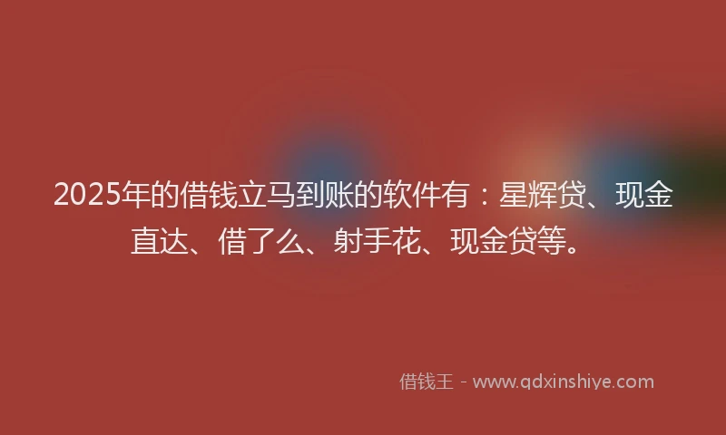 2025年的借钱立马到账的软件有：星辉贷、现金直达、借了么、射手花、现金贷等。